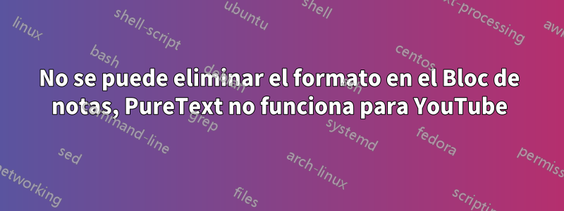 No se puede eliminar el formato en el Bloc de notas, PureText no funciona para YouTube