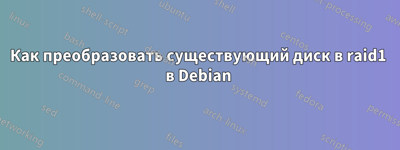 Как преобразовать существующий диск в raid1 в Debian