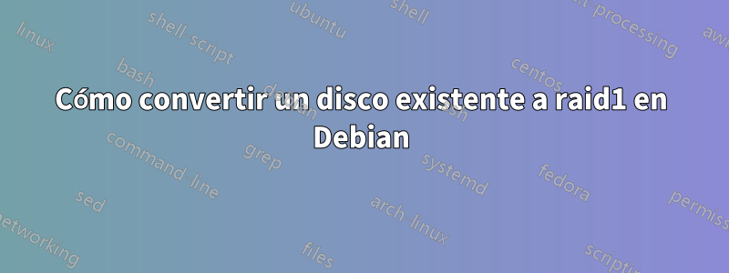 Cómo convertir un disco existente a raid1 en Debian