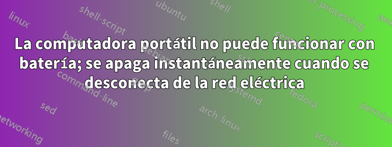 La computadora portátil no puede funcionar con batería; se apaga instantáneamente cuando se desconecta de la red eléctrica