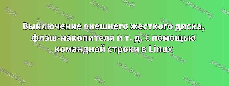 Выключение внешнего жесткого диска, флэш-накопителя и т. д. с помощью командной строки в Linux