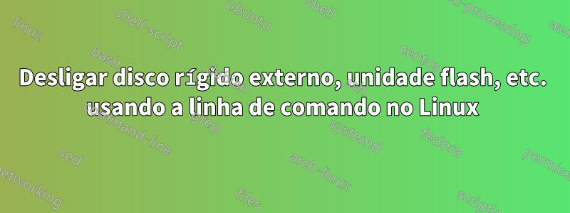 Desligar disco rígido externo, unidade flash, etc. usando a linha de comando no Linux