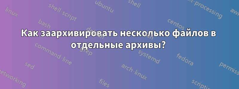 Как заархивировать несколько файлов в отдельные архивы?