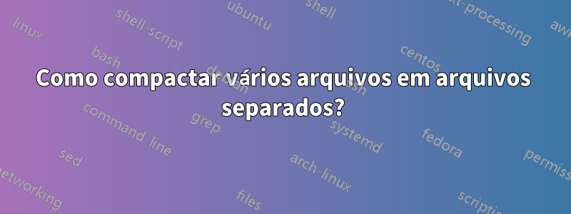 Como compactar vários arquivos em arquivos separados?