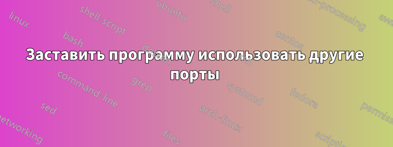 Заставить программу использовать другие порты