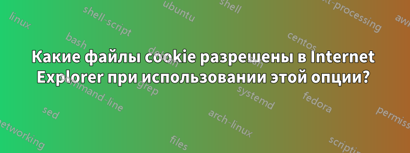 Какие файлы cookie разрешены в Internet Explorer при использовании этой опции?