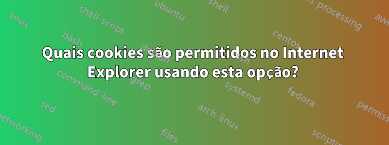 Quais cookies são permitidos no Internet Explorer usando esta opção?