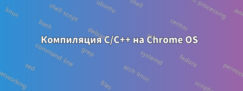 Компиляция C/C++ на Chrome OS 