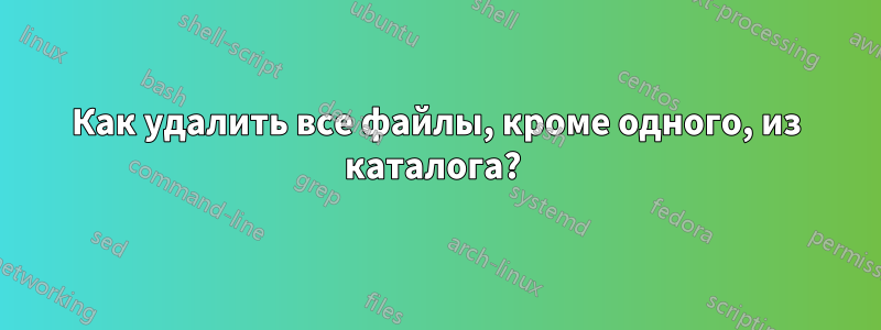 Как удалить все файлы, кроме одного, из каталога? 