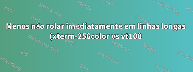 Menos não rolar imediatamente em linhas longas (xterm-256color vs vt100)