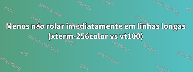 Menos não rolar imediatamente em linhas longas (xterm-256color vs vt100)