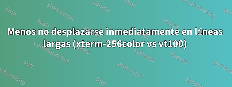 Menos no desplazarse inmediatamente en líneas largas (xterm-256color vs vt100)