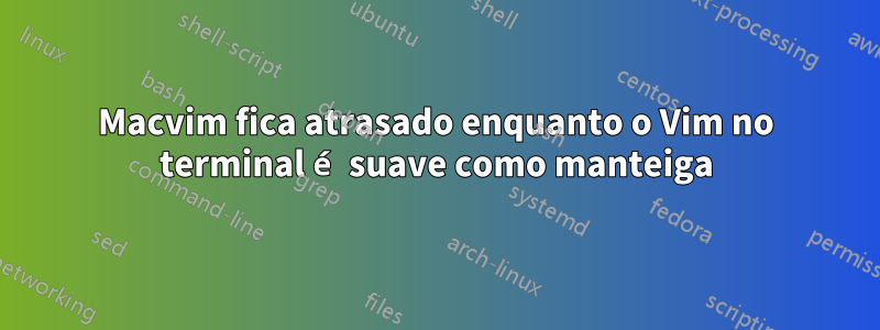 Macvim fica atrasado enquanto o Vim no terminal é suave como manteiga