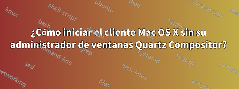 ¿Cómo iniciar el cliente Mac OS X sin su administrador de ventanas Quartz Compositor?