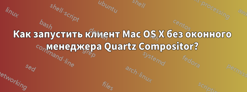 Как запустить клиент Mac OS X без оконного менеджера Quartz Compositor?