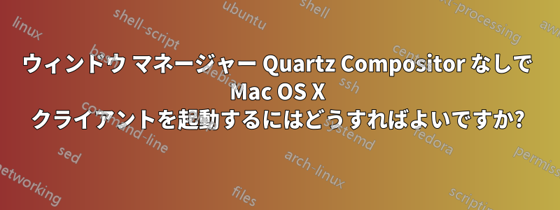 ウィンドウ マネージャー Quartz Compositor なしで Mac OS X クライアントを起動するにはどうすればよいですか?