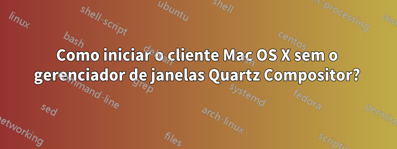 Como iniciar o cliente Mac OS X sem o gerenciador de janelas Quartz Compositor?