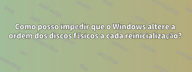 Como posso impedir que o Windows altere a ordem dos discos físicos a cada reinicialização?