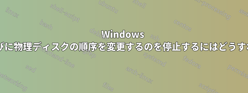 Windows が再起動するたびに物理ディスクの順序を変更するのを停止するにはどうすればよいですか?