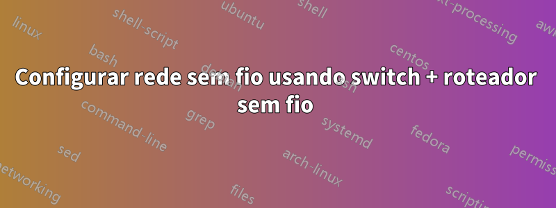 Configurar rede sem fio usando switch + roteador sem fio