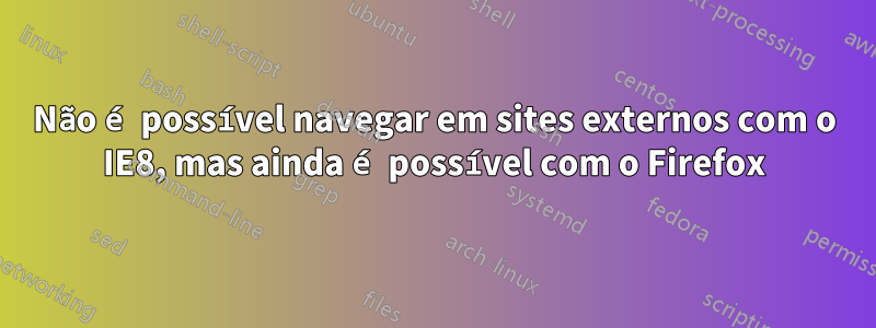 Não é possível navegar em sites externos com o IE8, mas ainda é possível com o Firefox