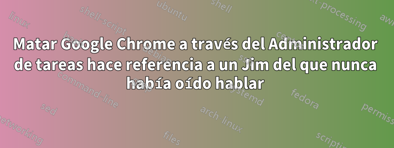 Matar Google Chrome a través del Administrador de tareas hace referencia a un Jim del que nunca había oído hablar