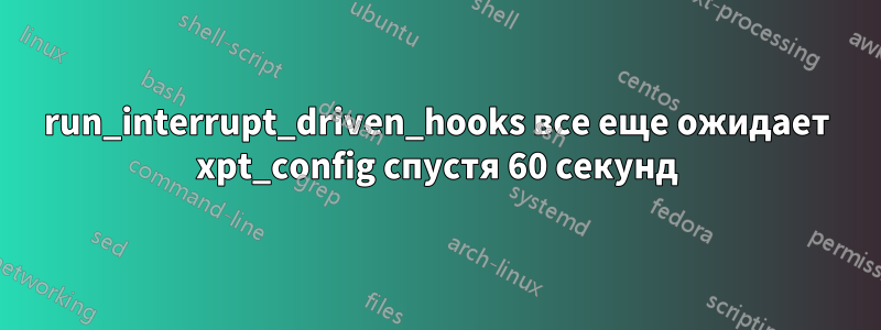 run_interrupt_driven_hooks все еще ожидает xpt_config спустя 60 секунд