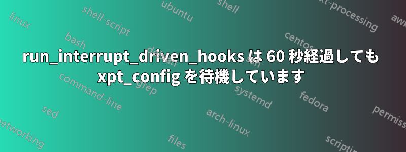 run_interrupt_driven_hooks は 60 秒経過しても xpt_config を待機しています