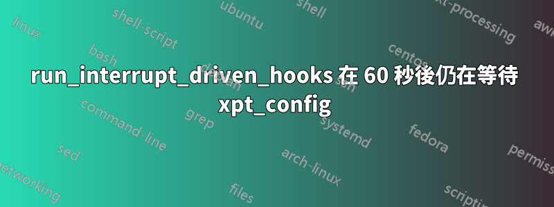 run_interrupt_driven_hooks 在 60 秒後仍在等待 xpt_config