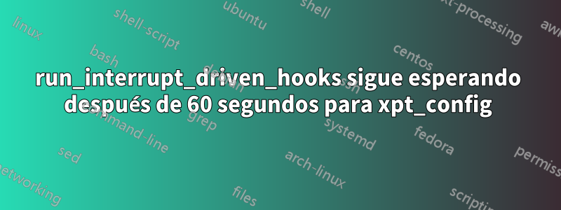 run_interrupt_driven_hooks sigue esperando después de 60 segundos para xpt_config