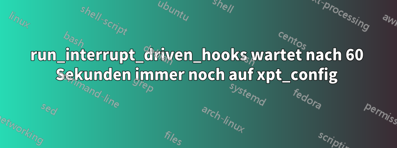 run_interrupt_driven_hooks wartet nach 60 Sekunden immer noch auf xpt_config