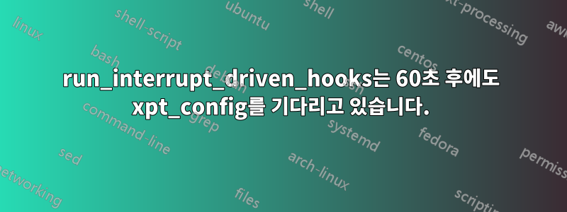 run_interrupt_driven_hooks는 60초 후에도 xpt_config를 기다리고 있습니다.