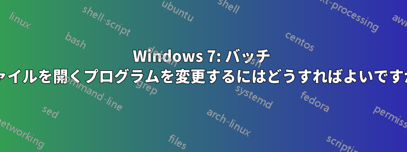 Windows 7: バッチ ファイルを開くプログラムを変更するにはどうすればよいですか?