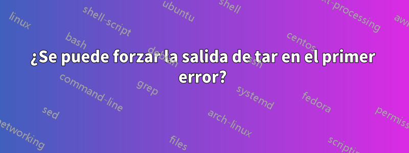 ¿Se puede forzar la salida de tar en el primer error?