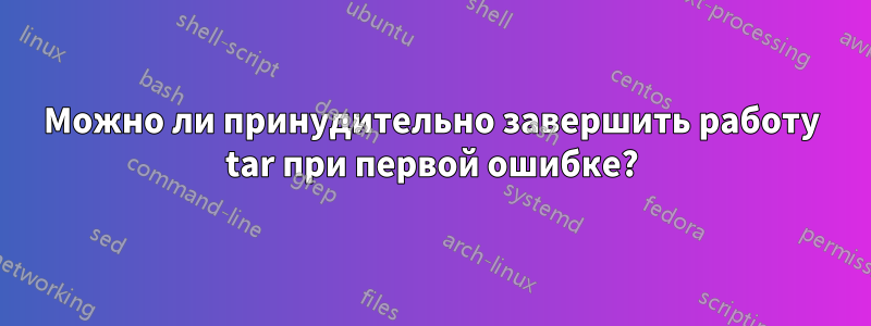 Можно ли принудительно завершить работу tar при первой ошибке?