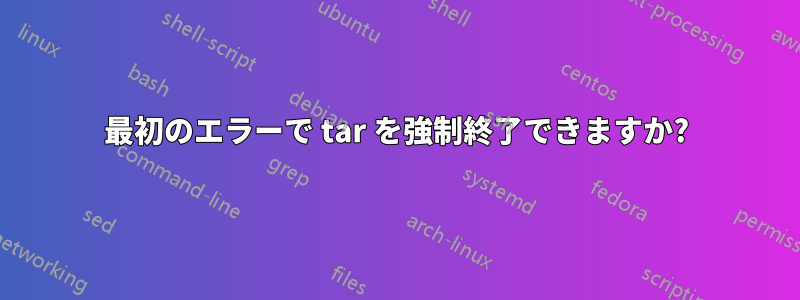 最初のエラーで tar を強制終了できますか?