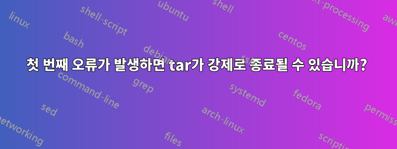 첫 번째 오류가 발생하면 tar가 강제로 종료될 수 있습니까?