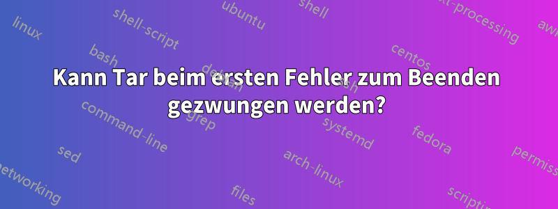 Kann Tar beim ersten Fehler zum Beenden gezwungen werden?