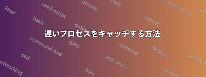 遅いプロセスをキャッチする方法