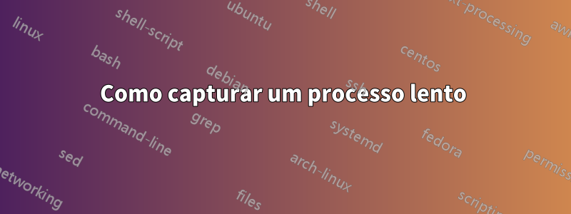 Como capturar um processo lento