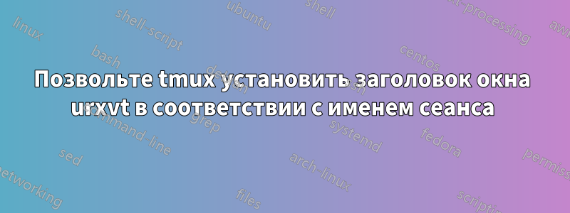 Позвольте tmux установить заголовок окна urxvt в соответствии с именем сеанса