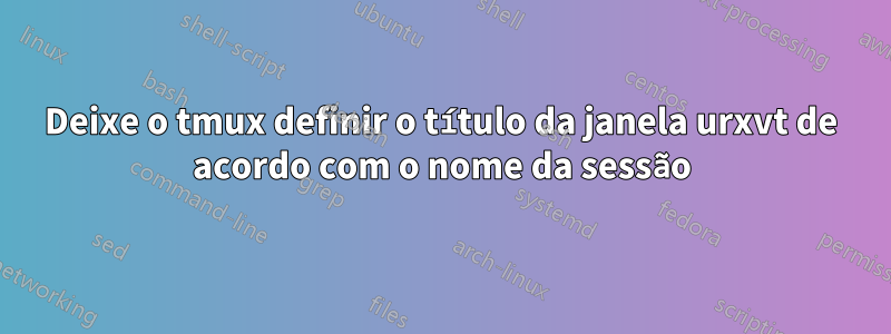 Deixe o tmux definir o título da janela urxvt de acordo com o nome da sessão