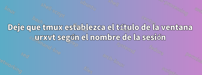 Deje que tmux establezca el título de la ventana urxvt según el nombre de la sesión