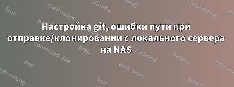 Настройка git, ошибки пути при отправке/клонировании с локального сервера на NAS