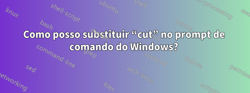 Como posso substituir “cut” no prompt de comando do Windows?