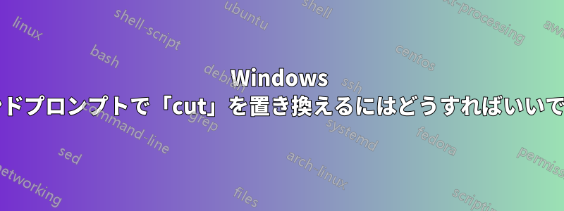 Windows コマンドプロンプトで「cut」を置き換えるにはどうすればいいですか?