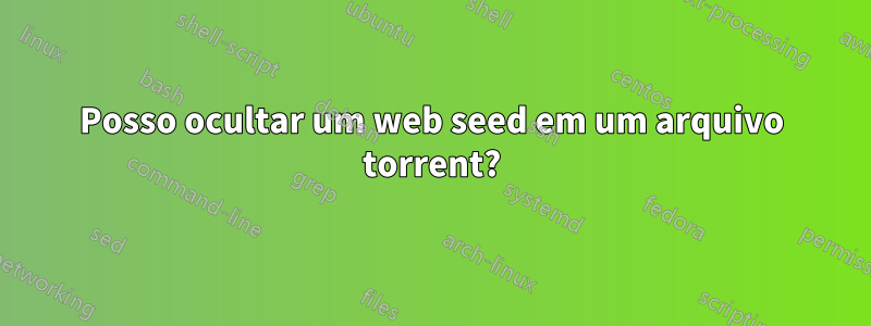 Posso ocultar um web seed em um arquivo torrent?