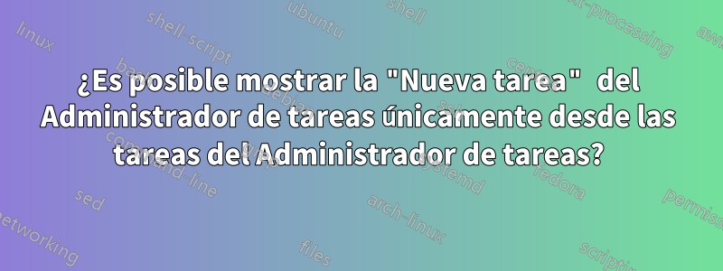 ¿Es posible mostrar la "Nueva tarea" del Administrador de tareas únicamente desde las tareas del Administrador de tareas?