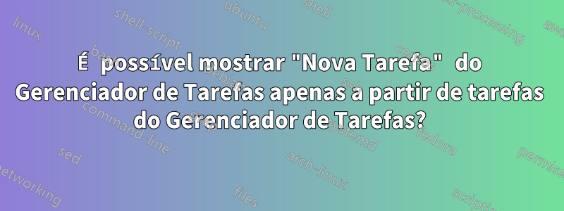 É possível mostrar "Nova Tarefa" do Gerenciador de Tarefas apenas a partir de tarefas do Gerenciador de Tarefas?