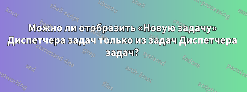 Можно ли отобразить «Новую задачу» Диспетчера задач только из задач Диспетчера задач?